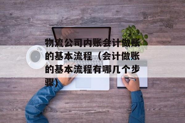 物流公司内账会计做账的基本流程（会计做账的基本流程有哪几个步骤)