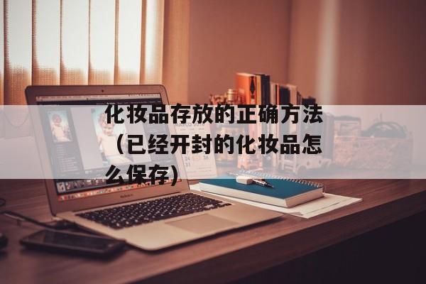 化妆品存放的正确方法（已经开封的化妆品怎么保存)