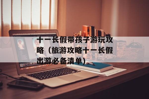 十一长假带孩子游玩攻略（旅游攻略十一长假出游必备清单)