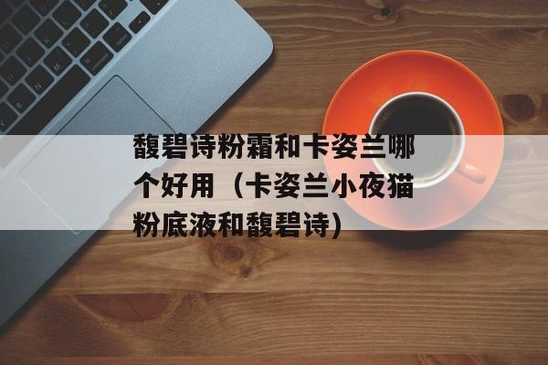 馥碧诗粉霜和卡姿兰哪个好用（卡姿兰小夜猫粉底液和馥碧诗)