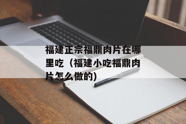 福建正宗福鼎肉片在哪里吃（福建小吃福鼎肉片怎么做的)