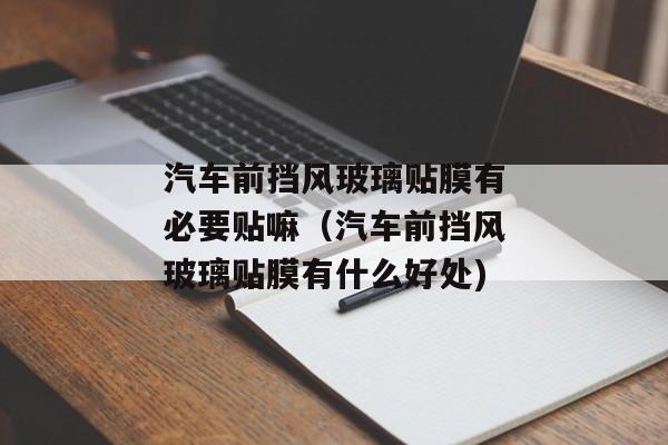 汽车前挡风玻璃贴膜有必要贴嘛（汽车前挡风玻璃贴膜有什么好处)