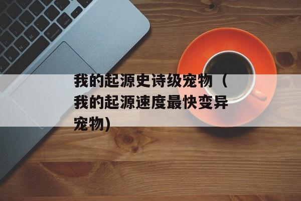 我的起源史诗级宠物（我的起源速度最快变异宠物)
