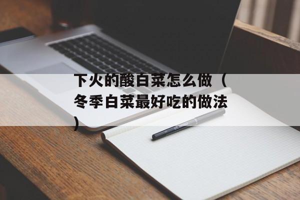 下火的酸白菜怎么做（冬季白菜最好吃的做法)