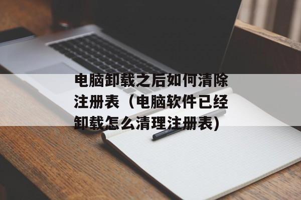 电脑卸载之后如何清除注册表（电脑软件已经卸载怎么清理注册表)