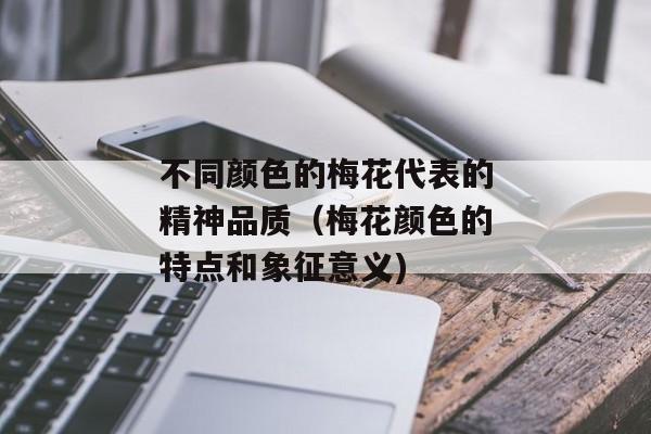 不同颜色的梅花代表的精神品质（梅花颜色的特点和象征意义)