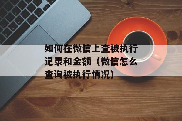 如何在微信上查被执行记录和金额（微信怎么查询被执行情况)