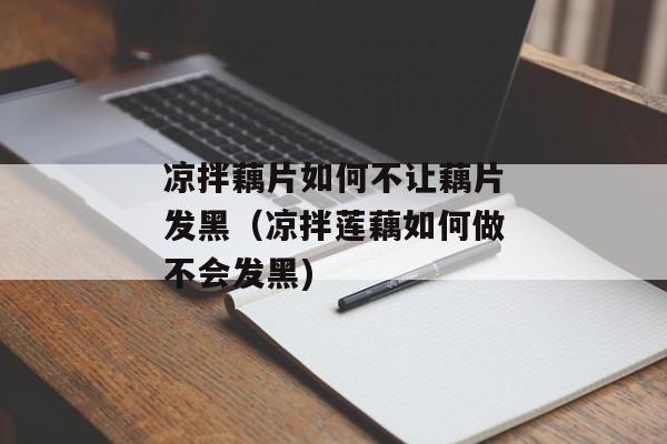 凉拌藕片如何不让藕片发黑（凉拌莲藕如何做不会发黑)