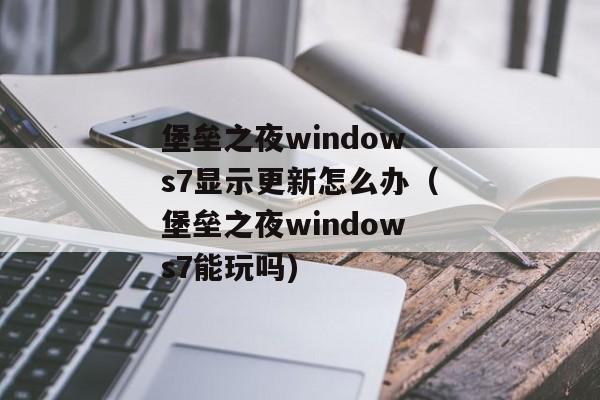 堡垒之夜windows7显示更新怎么办（堡垒之夜windows7能玩吗)