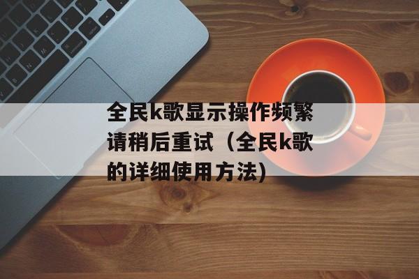 全民k歌显示操作频繁请稍后重试（全民k歌的详细使用方法)