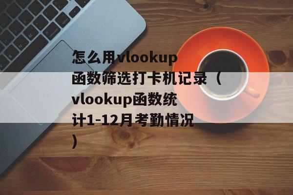 怎么用vlookup函数筛选打卡机记录（vlookup函数统计1-12月考勤情况)