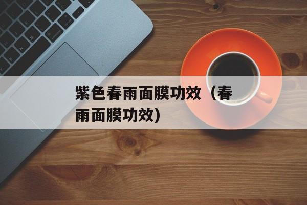 紫色春雨面膜功效（春雨面膜功效)