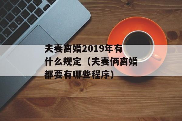 夫妻离婚2019年有什么规定（夫妻俩离婚都要有哪些程序)