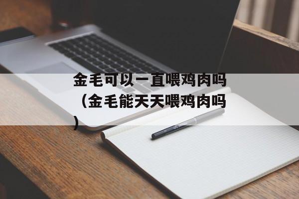 金毛可以一直喂鸡肉吗（金毛能天天喂鸡肉吗)