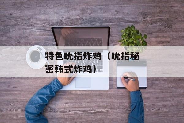 特色吮指炸鸡（吮指秘密韩式炸鸡）