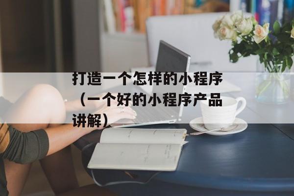 打造一个怎样的小程序（一个好的小程序产品讲解）