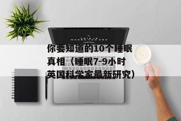 你要知道的10个睡眠真相（睡眠7-9小时英国科学家最新研究）