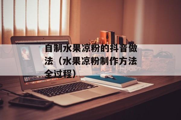 自制水果凉粉的抖音做法（水果凉粉制作方法全过程）