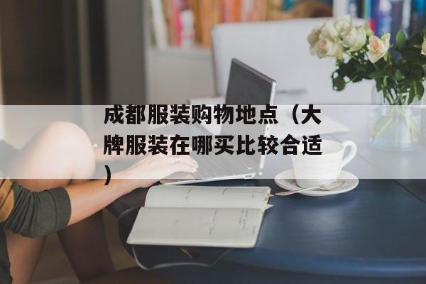 成都服装购物地点（大牌服装在哪买比较合适）