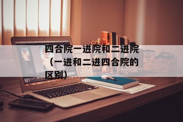 四合院一进院和二进院（一进和二进四合院的区别）