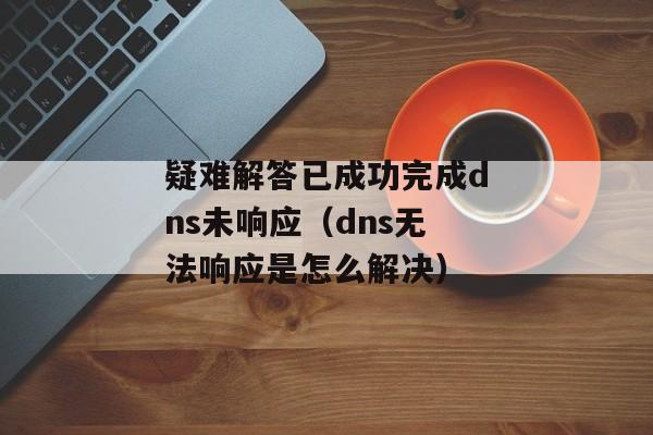 疑难解答已成功完成dns未响应（dns无法响应是怎么解决）