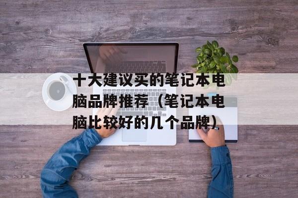 十大建议买的笔记本电脑品牌推荐（笔记本电脑比较好的几个品牌）