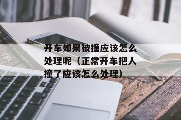 开车如果被撞应该怎么处理呢（正常开车把人撞了应该怎么处理）