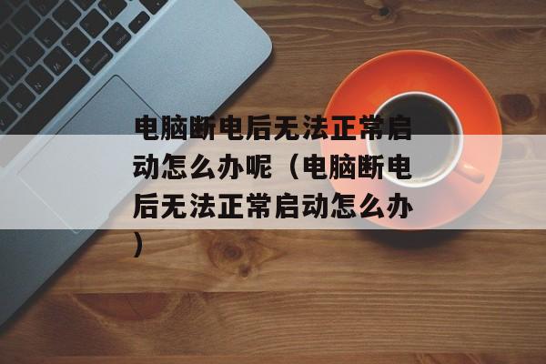 电脑断电后无法正常启动怎么办呢（电脑断电后无法正常启动怎么办）