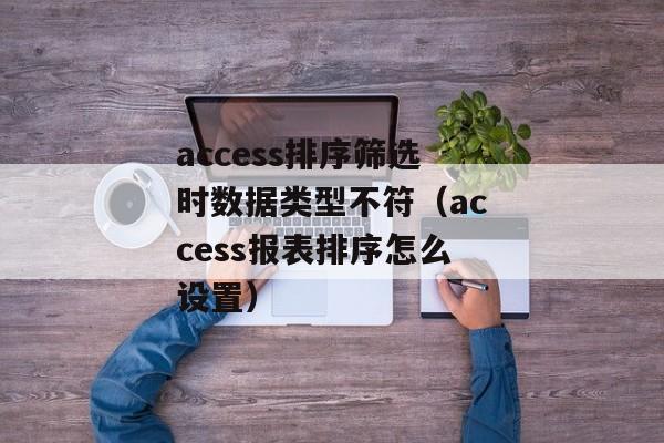 access排序筛选时数据类型不符（access报表排序怎么设置）