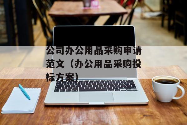 公司办公用品采购申请范文（办公用品采购投标方案）