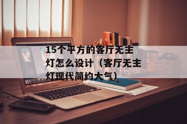 15个平方的客厅无主灯怎么设计（客厅无主灯现代简约大气）