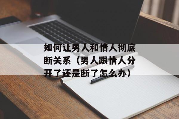 如何让男人和情人彻底断关系（男人跟情人分开了还是断了怎么办）