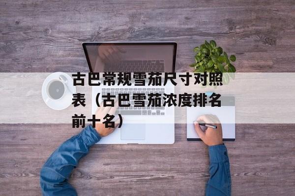 古巴常规雪茄尺寸对照表（古巴雪茄浓度排名前十名）