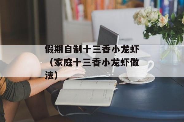 假期自制十三香小龙虾（家庭十三香小龙虾做法）