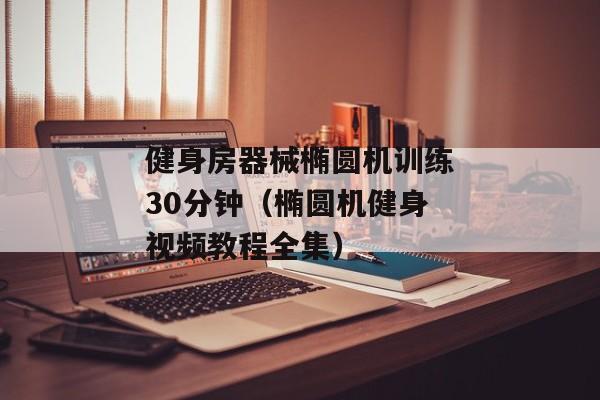 健身房器械椭圆机训练30分钟（椭圆机健身视频教程全集）