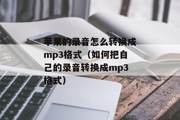苹果的录音怎么转换成mp3格式（如何把自己的录音转换成mp3格式）