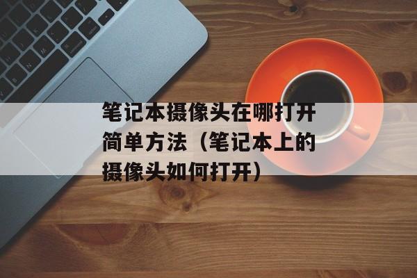 笔记本摄像头在哪打开简单方法（笔记本上的摄像头如何打开）