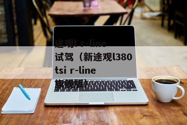 途观l r-line试驾（新途观l380tsi r-line旗舰版）