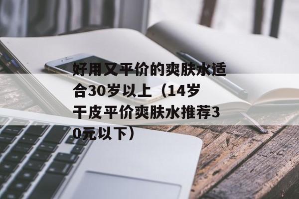 好用又平价的爽肤水适合30岁以上（14岁干皮平价爽肤水推荐30元以下）