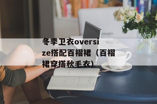 冬季卫衣oversize搭配百褶裙（百褶裙穿搭秋毛衣)