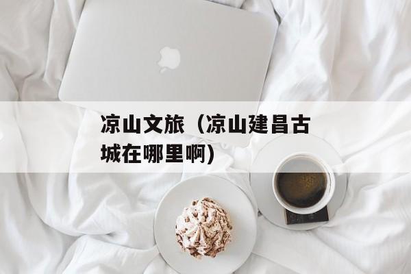 凉山文旅（凉山建昌古城在哪里啊)
