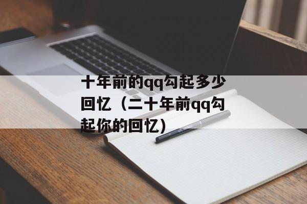 十年前的qq勾起多少回忆（二十年前qq勾起你的回忆)
