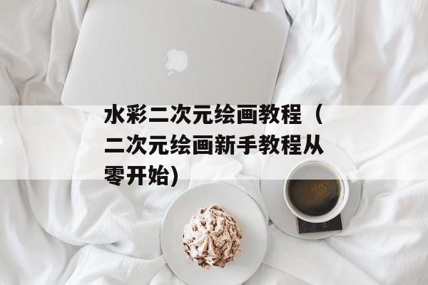 水彩二次元绘画教程（二次元绘画新手教程从零开始)