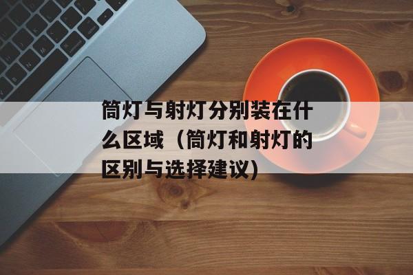 筒灯与射灯分别装在什么区域（筒灯和射灯的区别与选择建议)