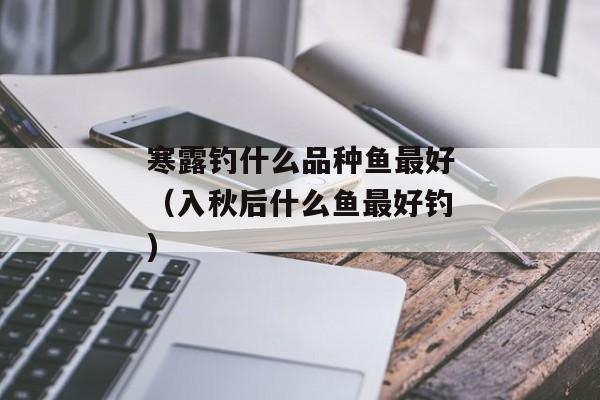 寒露钓什么品种鱼最好（入秋后什么鱼最好钓)