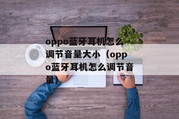 oppo蓝牙耳机怎么调节音量大小（oppo蓝牙耳机怎么调节音量)