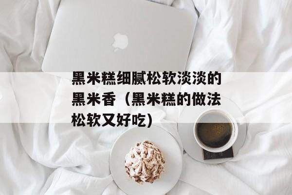 黑米糕细腻松软淡淡的黑米香（黑米糕的做法松软又好吃)