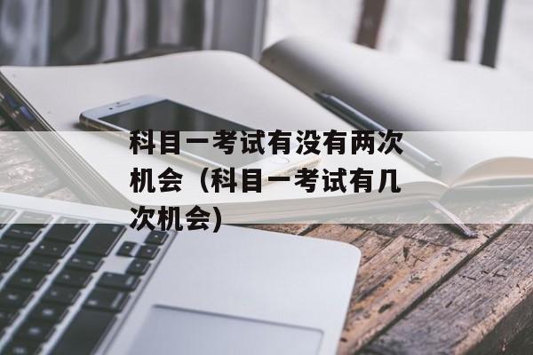 科目一考试有没有两次机会（科目一考试有几次机会)