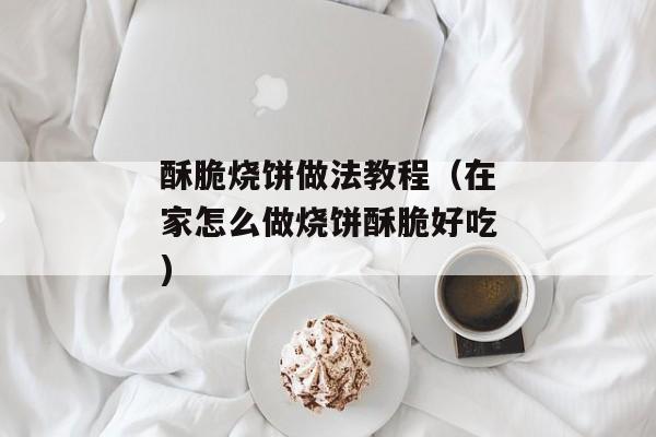 酥脆烧饼做法教程（在家怎么做烧饼酥脆好吃)