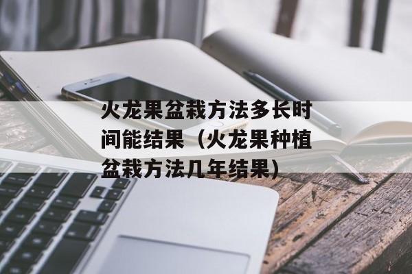 火龙果盆栽方法多长时间能结果（火龙果种植盆栽方法几年结果)